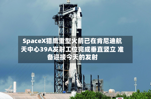 SpaceX猎鹰重型火箭已在肯尼迪航天中心39A发射工位完成垂直竖立 准备迎接今天的发射-第2张图片
