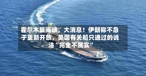 霍尔木兹海峡，大消息！伊朗称不急于重新开放	，美国有关船只通过的说法“完全不属实”-第2张图片