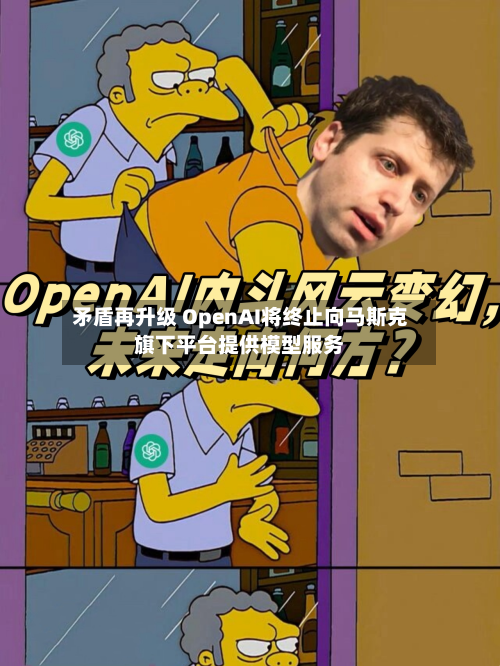 矛盾再升级 OpenAI将终止向马斯克旗下平台提供模型服务