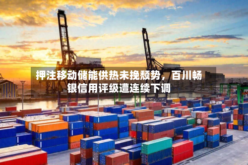 押注移动储能供热未挽颓势	，百川畅银信用评级遭连续下调-第1张图片