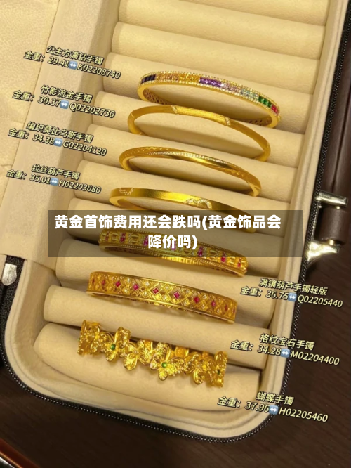 黄金首饰费用还会跌吗(黄金饰品会降价吗)-第2张图片