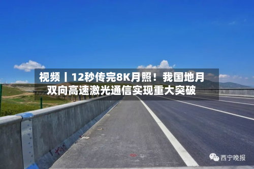 视频丨12秒传完8K月照！我国地月双向高速激光通信实现重大突破
