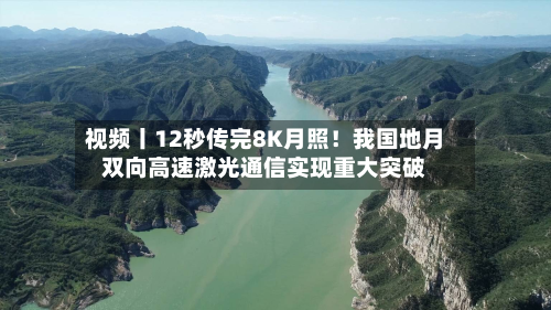 视频丨12秒传完8K月照！我国地月双向高速激光通信实现重大突破-第2张图片