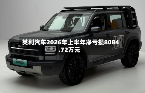 英利汽车2026年上半年净亏损8084.72万元-第3张图片