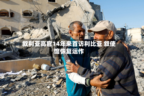 叙利亚高官14年来首访利比亚 叙使馆恢复运作