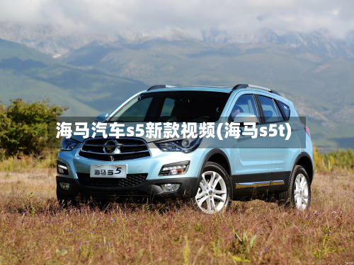 海马汽车s5新款视频(海马s5t)
