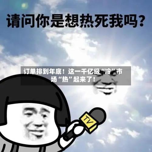 订单排到年底！这一千亿级“冷”市场“热”起来了！-第3张图片