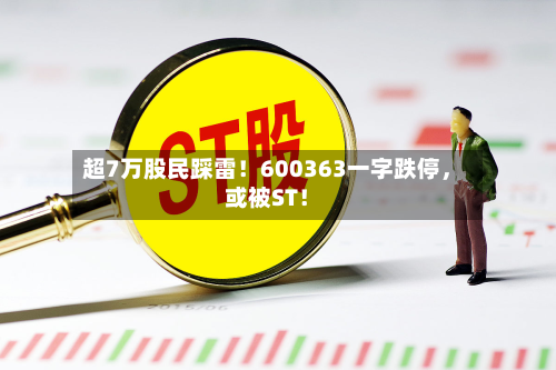 超7万股民踩雷！600363一字跌停	，或被ST！-第1张图片