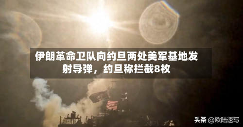 伊朗革命卫队向约旦两处美军基地发射导弹	，约旦称拦截8枚-第3张图片