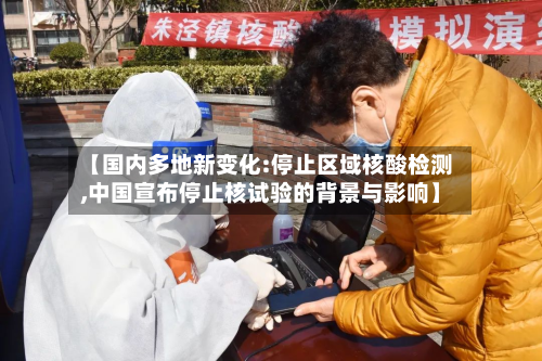 【国内多地新变化:停止区域核酸检测,中国宣布停止核试验的背景与影响】-第2张图片