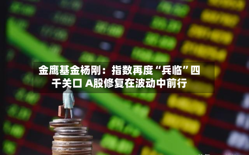 金鹰基金杨刚：指数再度“兵临”四千关口 A股修复在波动中前行-第2张图片