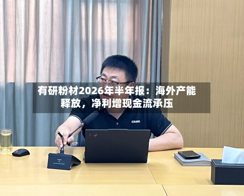 有研粉材2026年半年报：海外产能释放，净利增现金流承压-第1张图片