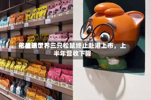 不推进世界化战略了？三只松鼠终止赴港上市，上半年营收下降-第2张图片