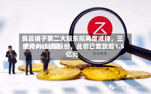 良品铺子第二大股东拟再度减持	，三个月内比较高减持3%公司股份，此前已套现超1.5亿元-第2张图片