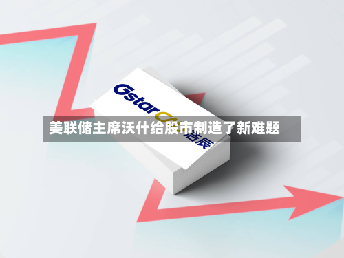 美联储主席沃什给股市制造了新难题
