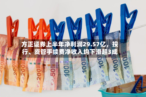方正证券上半年净利润29.57亿，投行、资管手续费净收入均下滑超3成-第2张图片