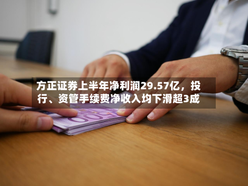 方正证券上半年净利润29.57亿，投行、资管手续费净收入均下滑超3成-第1张图片