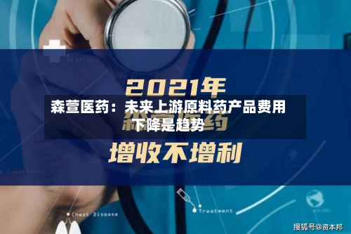 森萱医药:未来上游原料药产品费用
下降是趋势-第1张图片