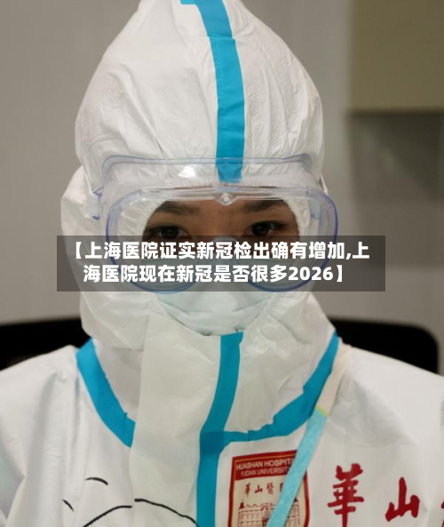 【上海医院证实新冠检出确有增加,上海医院现在新冠是否很多2026】