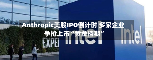 Anthropic美股IPO倒计时 多家企业争抢上市“黄金档期”