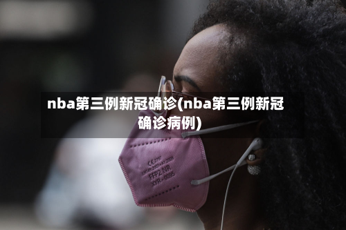 nba第三例新冠确诊(nba第三例新冠确诊病例)