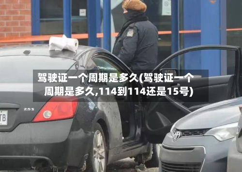 驾驶证一个周期是多久(驾驶证一个周期是多久,114到114还是15号)
