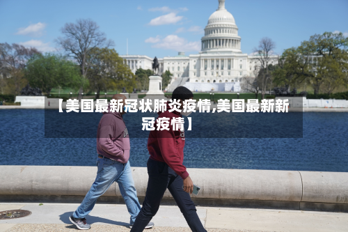 【美国最新冠状肺炎疫情,美国最新新冠疫情】-第3张图片