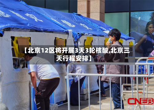 【北京12区将开展3天3轮核酸,北京三天行程安排】-第2张图片