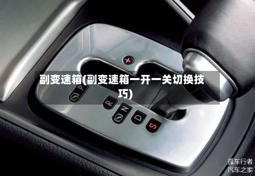 副变速箱(副变速箱一开一关切换技巧)-第2张图片