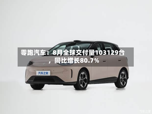 零跑汽车：8月全球交付量103129台	，同比增长80.7%-第2张图片
