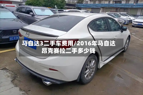 马自达3二手车费用/2016年马自达昂克赛拉二手多少钱