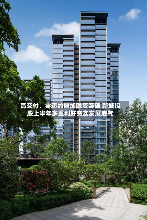 高交付	、零违约叠加融资突破 新城控股上半年多重利好夯实发展底气-第1张图片