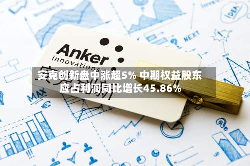 安克创新盘中涨超5% 中期权益股东应占利润同比增长45.86%-第1张图片