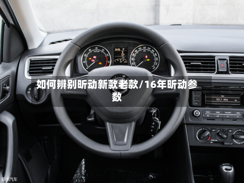 如何辨别昕动新款老款/16年昕动参数-第2张图片