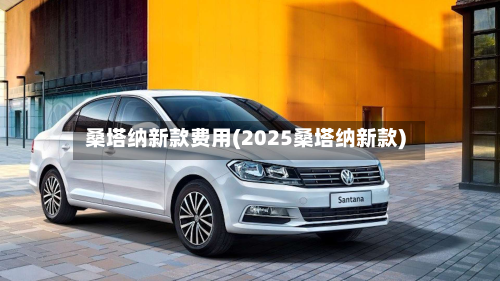 桑塔纳新款费用(2025桑塔纳新款)
