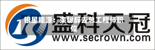 银星能源:栾聪辞去总工程师职位-第3张图片