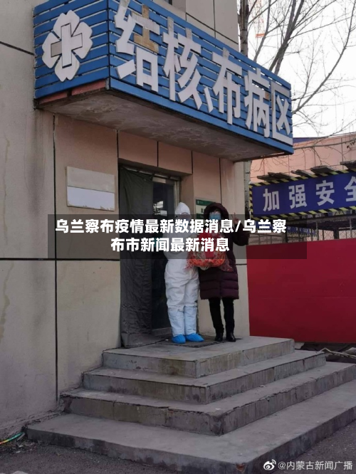 乌兰察布疫情最新数据消息/乌兰察布市新闻最新消息-第2张图片