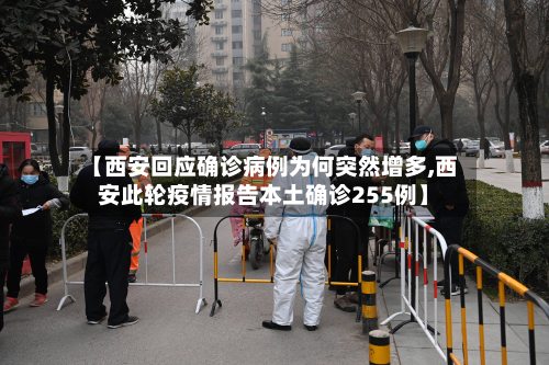 【西安回应确诊病例为何突然增多,西安此轮疫情报告本土确诊255例】-第2张图片