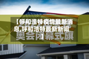 【呼和浩特疫情最新消息,呼和浩特最新新闻】