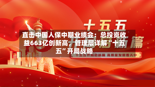 直击中国人保中期业绩会：总投资收益663亿创新高，管理层详解“十五五	”开局战略-第3张图片