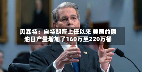 贝森特：自特朗普上任以来 美国的原油日产量增加了160万至220万桶-第2张图片