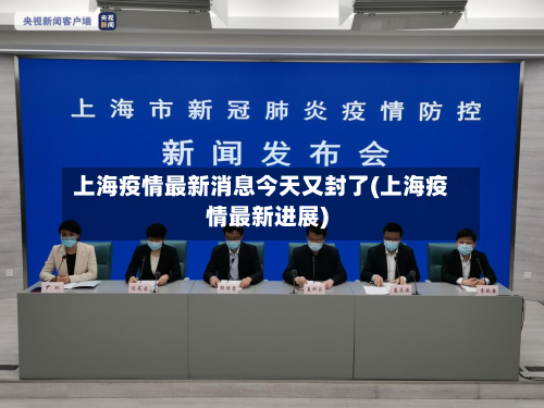 上海疫情最新消息今天又封了(上海疫情最新进展)