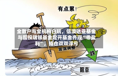 全散户与全机构白玩	，信澳达亚基金与国投瑞银基金定开基金齐现“零盈利	”，持仓双双浮亏-第2张图片