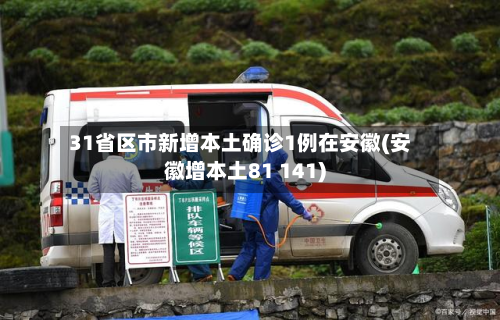 31省区市新增本土确诊1例在安徽(安徽增本土81 141)