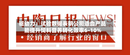 驱动力：试验数据表明公司造血产品能提升饲料营养转化效率6-10%