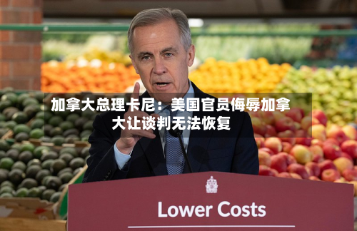 加拿大总理卡尼：美国官员侮辱加拿大让谈判无法恢复-第2张图片