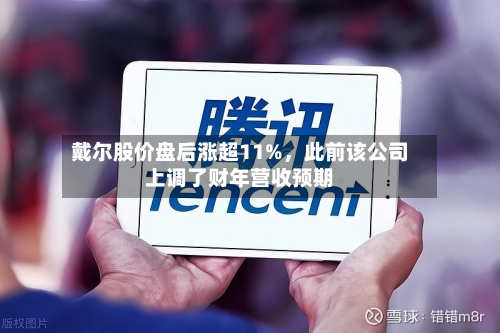 戴尔股价盘后涨超11%，此前该公司上调了财年营收预期-第3张图片