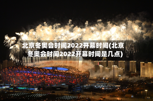 北京冬奥会时间2022开幕时间(北京冬奥会时间2022开幕时间是几点)-第2张图片