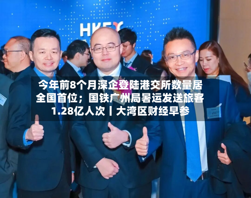 今年前8个月深企登陆港交所数量居全国首位；国铁广州局暑运发送旅客1.28亿人次丨大湾区财经早参-第2张图片