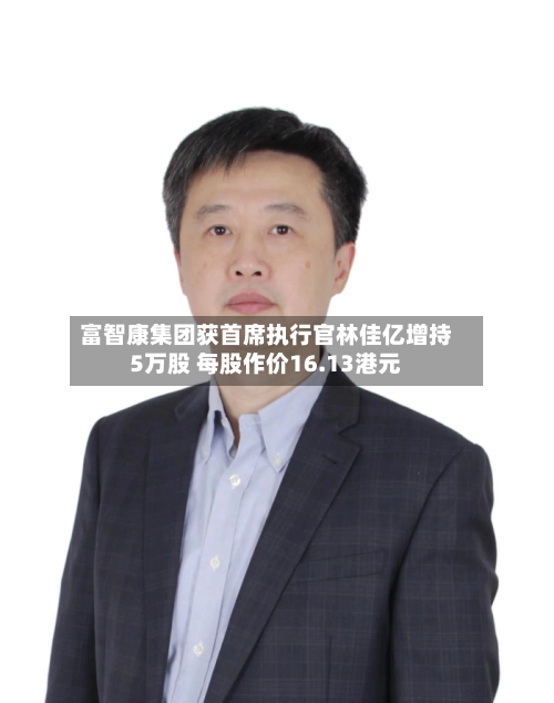 富智康集团获首席执行官林佳亿增持5万股 每股作价16.13港元-第2张图片